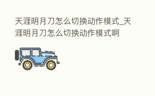 天涯明月刀怎么切換動作模式_天涯明月刀怎么切換動作模式啊
