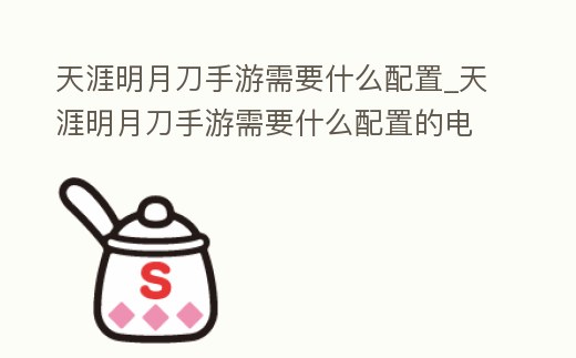 天涯明月刀手游需要什么配置_天涯明月刀手游需要什么配置的電腦