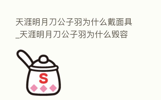 天涯明月刀公子羽為什么戴面具_天涯明月刀公子羽為什么毀容