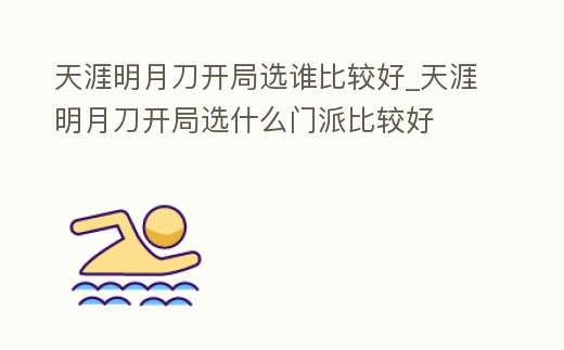 天涯明月刀開局選誰比較好_天涯明月刀開局選什么門派比較好