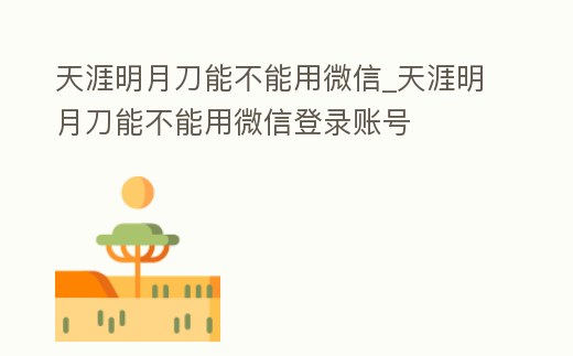 天涯明月刀能不能用微信_天涯明月刀能不能用微信登錄賬號
