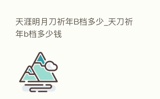 天涯明月刀祈年B檔多少_天刀祈年b檔多少錢