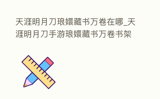 天涯明月刀瑯嬛藏書萬卷在哪_天涯明月刀手游瑯嬛藏書萬卷書架獲得方法