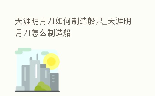 天涯明月刀如何制造船只_天涯明月刀怎么制造船