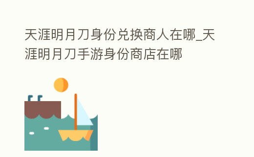 天涯明月刀身份兌換商人在哪_天涯明月刀手游身份商店在哪