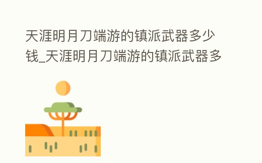 天涯明月刀端游的鎮派武器多少錢_天涯明月刀端游的鎮派武器多少錢能出
