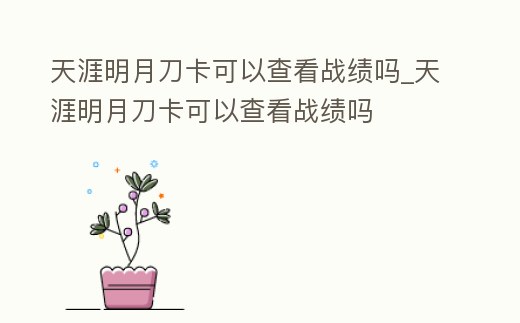 天涯明月刀卡可以查看戰績嗎_天涯明月刀卡可以查看戰績嗎