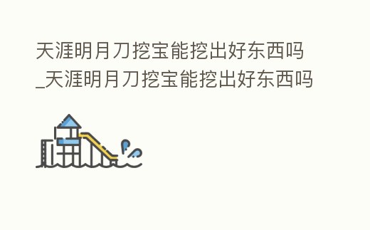天涯明月刀挖寶能挖出好東西嗎_天涯明月刀挖寶能挖出好東西嗎