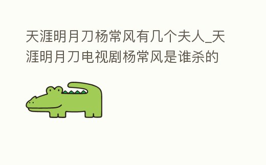 天涯明月刀楊常風有幾個夫人_天涯明月刀電視劇楊常風是誰殺的