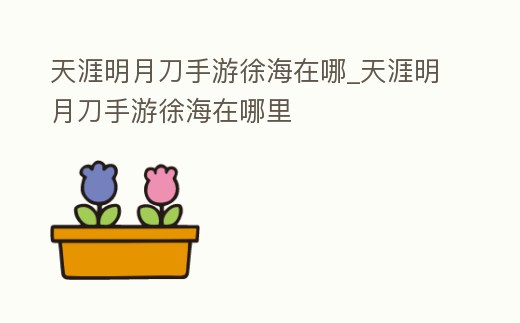 天涯明月刀手游徐海在哪_天涯明月刀手游徐海在哪里