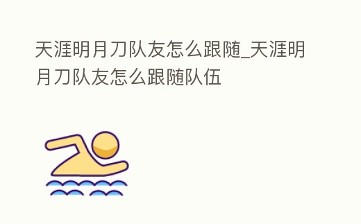 天涯明月刀隊友怎么跟隨_天涯明月刀隊友怎么跟隨隊伍
