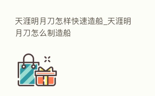 天涯明月刀怎樣快速造船_天涯明月刀怎么制造船
