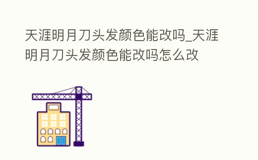 天涯明月刀頭發(fā)顏色能改嗎_天涯明月刀頭發(fā)顏色能改嗎怎么改