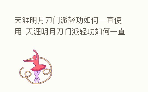 天涯明月刀門派輕功如何一直使用_天涯明月刀門派輕功如何一直使用的