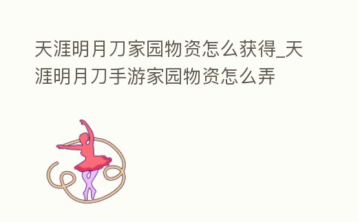 天涯明月刀家園物資怎么獲得_天涯明月刀手游家園物資怎么弄