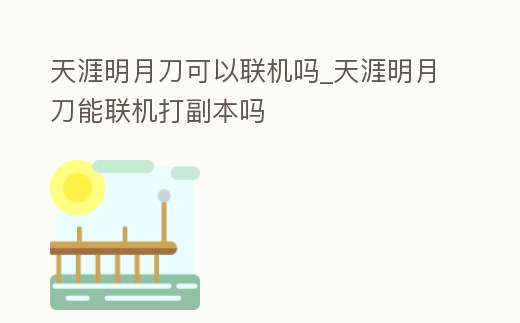 天涯明月刀可以聯機嗎_天涯明月刀能聯機打副本嗎