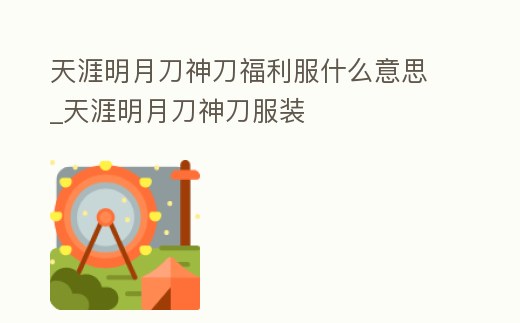 天涯明月刀神刀福利服什么意思_天涯明月刀神刀服裝