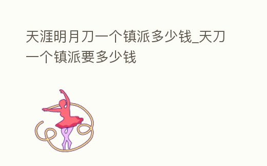 天涯明月刀一個鎮派多少錢_天刀一個鎮派要多少錢