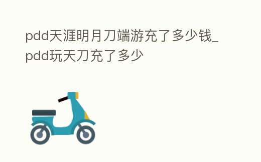 pdd天涯明月刀端游充了多少錢_pdd玩天刀充了多少