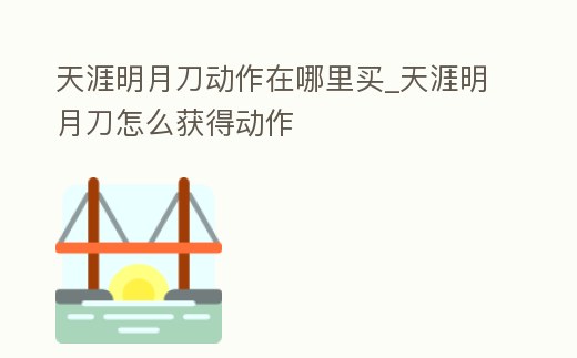 天涯明月刀動作在哪里買_天涯明月刀怎么獲得動作