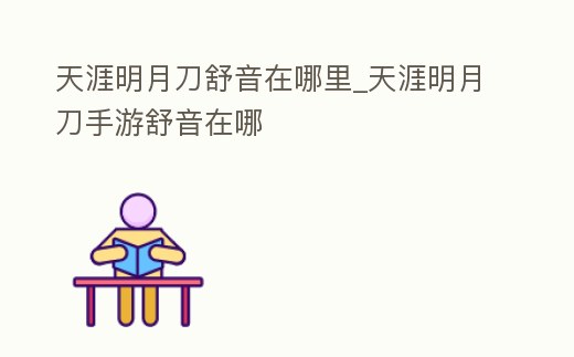 天涯明月刀舒音在哪里_天涯明月刀手游舒音在哪
