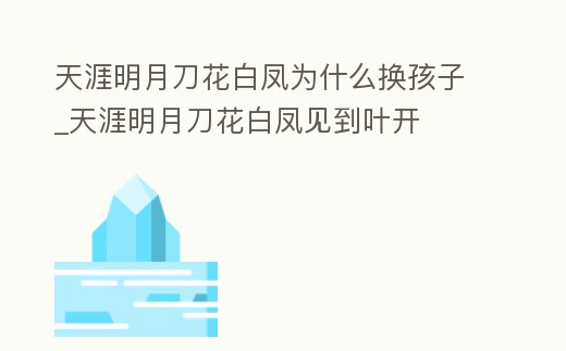 天涯明月刀花白鳳為什么換孩子_天涯明月刀花白鳳見到葉開