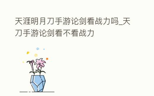 天涯明月刀手游論劍看戰力嗎_天刀手游論劍看不看戰力