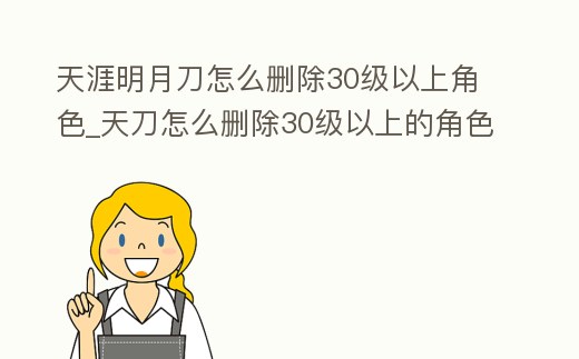 天涯明月刀怎么刪除30級以上角色_天刀怎么刪除30級以上的角色