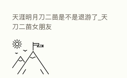 天涯明月刀二苗是不是退游了_天刀二苗女朋友