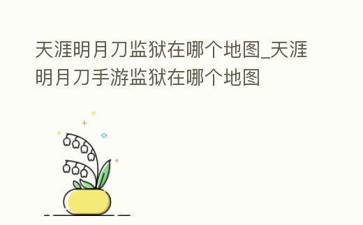 天涯明月刀監獄在哪個地圖_天涯明月刀手游監獄在哪個地圖