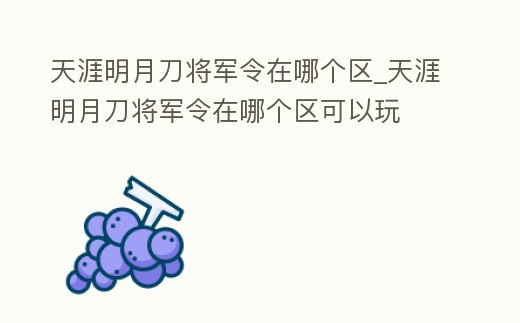 天涯明月刀將軍令在哪個區(qū)_天涯明月刀將軍令在哪個區(qū)可以玩