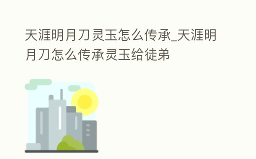 天涯明月刀靈玉怎么傳承_天涯明月刀怎么傳承靈玉給徒弟
