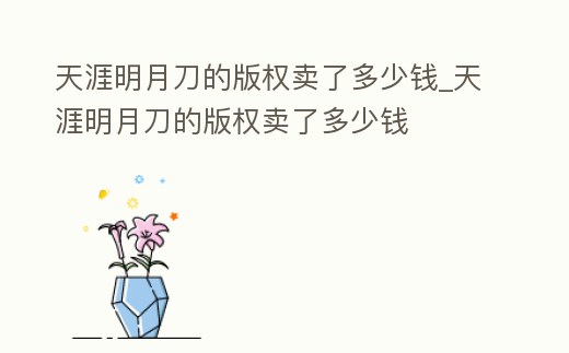 天涯明月刀的版權賣了多少錢_天涯明月刀的版權賣了多少錢