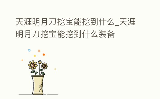 天涯明月刀挖寶能挖到什么_天涯明月刀挖寶能挖到什么裝備
