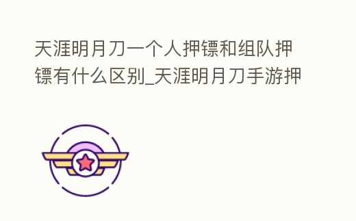 天涯明月刀一個人押鏢和組隊押鏢有什么區別_天涯明月刀手游押鏢組隊和單人有區別嗎