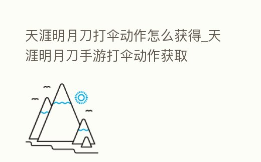天涯明月刀打傘動作怎么獲得_天涯明月刀手游打傘動作獲取