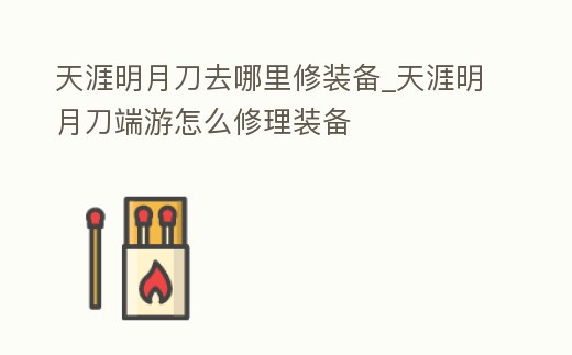 天涯明月刀去哪里修裝備_天涯明月刀端游怎么修理裝備