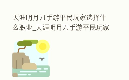 天涯明月刀手游平民玩家選擇什么職業_天涯明月刀手游平民玩家選擇什么職業好