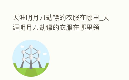 天涯明月刀劫鏢的衣服在哪里_天涯明月刀劫鏢的衣服在哪里領(lǐng)