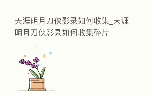 天涯明月刀俠影錄如何收集_天涯明月刀俠影錄如何收集碎片