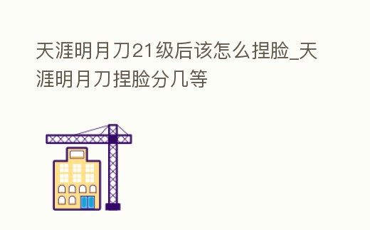 天涯明月刀21級后該怎么捏臉_天涯明月刀捏臉分幾等