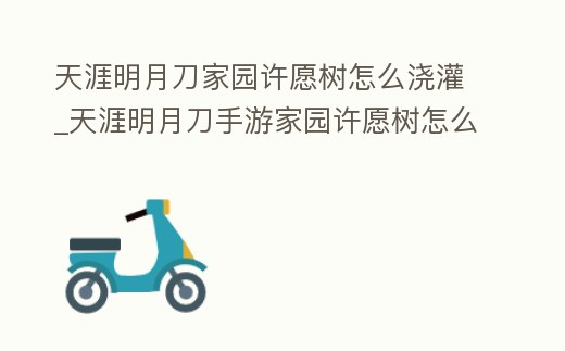 天涯明月刀家園許愿樹怎么澆灌_天涯明月刀手游家園許愿樹怎么澆灌