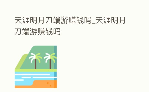 天涯明月刀端游賺錢嗎_天涯明月刀端游賺錢嗎