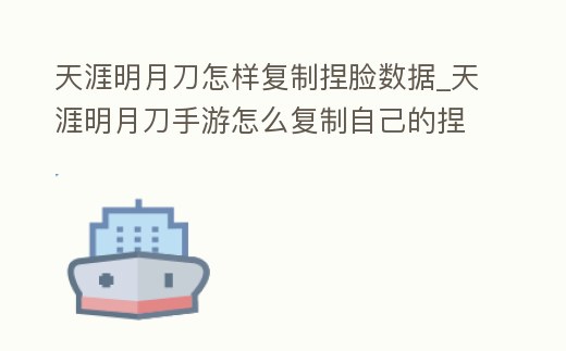 天涯明月刀怎樣復制捏臉數據_天涯明月刀手游怎么復制自己的捏臉