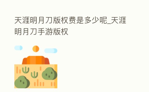 天涯明月刀版權費是多少呢_天涯明月刀手游版權