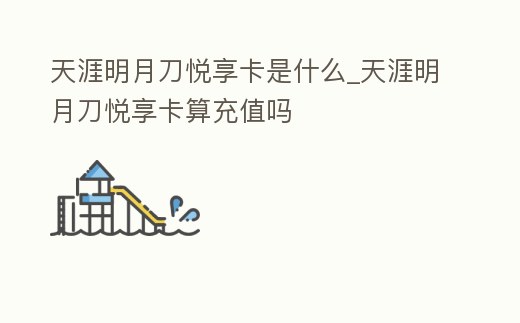 天涯明月刀悅享卡是什么_天涯明月刀悅享卡算充值嗎