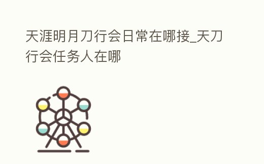 天涯明月刀行會(huì)日常在哪接_天刀行會(huì)任務(wù)人在哪