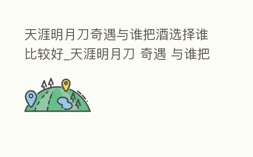 天涯明月刀奇遇與誰把酒選擇誰比較好_天涯明月刀 奇遇 與誰把酒