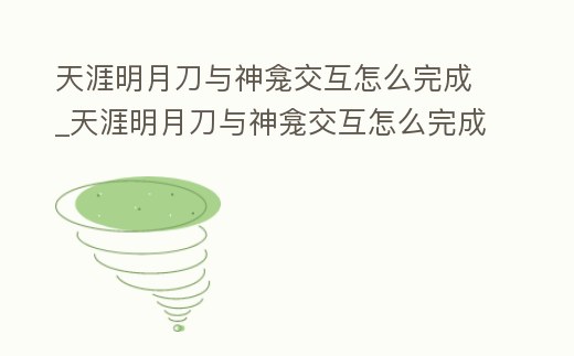 天涯明月刀與神龕交互怎么完成_天涯明月刀與神龕交互怎么完成的
