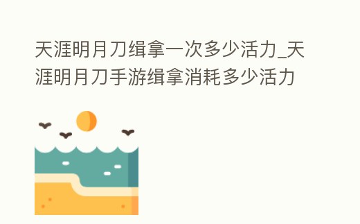 天涯明月刀緝拿一次多少活力_天涯明月刀手游緝拿消耗多少活力